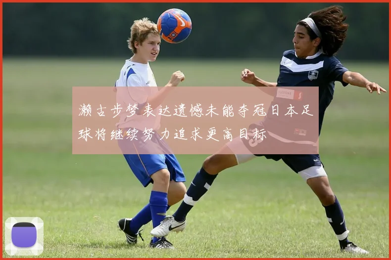 濑古步梦表达遗憾未能夺冠日本足球将继续努力追求更高目标