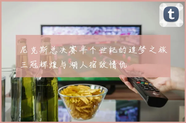 尼克斯总决赛半个世纪的追梦之旅三冠辉煌与湖人宿敌情仇
