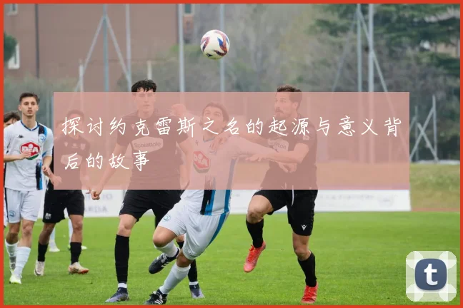 探讨约克雷斯之名的起源与意义背后的故事