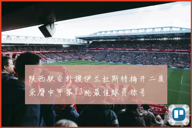 陕西联合外援伊兰杜斯特梅开二度荣膺中甲第13轮最佳球员称号