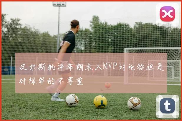 皮尔斯批评布朗未入MVP讨论称这是对绿军的不尊重