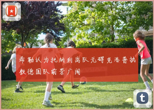 希勒认为托纳利离队无碍克洛普执教德国队前景广阔