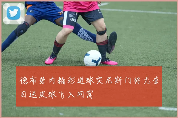 德布劳内精彩进球突尼斯门将无奈目送皮球飞入网窝