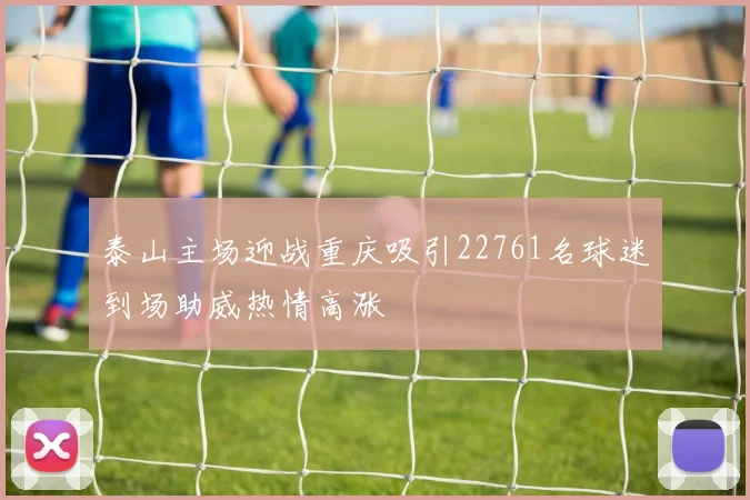 泰山主场迎战重庆吸引22761名球迷到场助威热情高涨