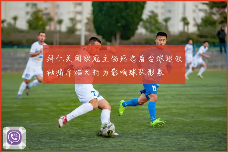 拜仁关闭欧冠主场死忠看台球迷领袖痛斥焰火行为影响球队形象