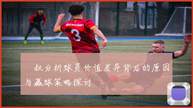 囧叔分析球员价值差异背后的原因与赢球策略探讨