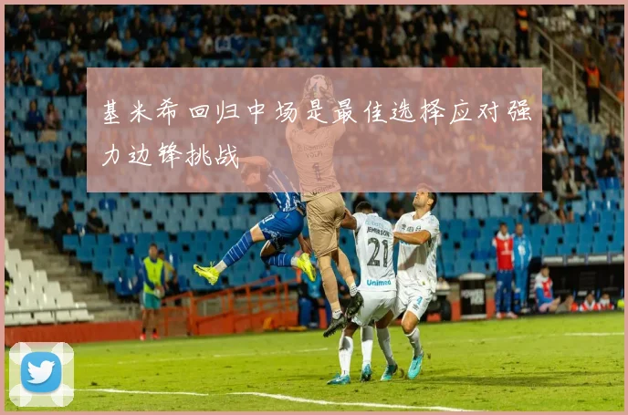 基米希回归中场是最佳选择应对强力边锋挑战