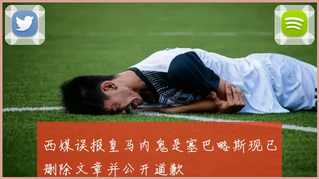 西媒误报皇马内鬼是塞巴略斯现已删除文章并公开道歉
