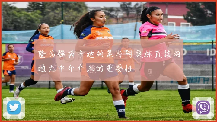 隆戈强调卡迪纳莱与阿莫林直接沟通无中介介入的重要性