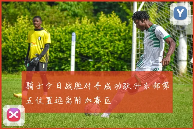 骑士今日战胜对手成功跃升东部第五位置远离附加赛区