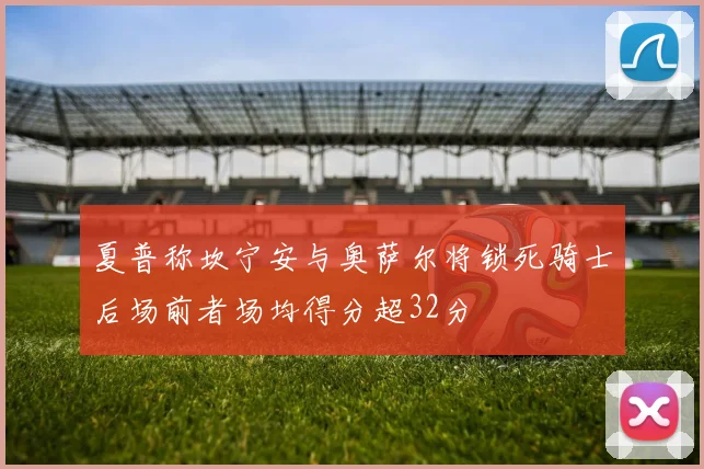 夏普称坎宁安与奥萨尔将锁死骑士后场前者场均得分超32分