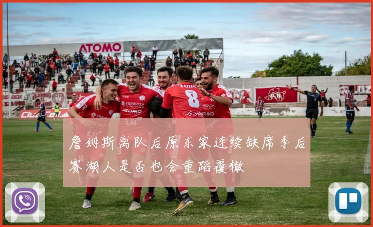 詹姆斯离队后原东家连续缺席季后赛湖人是否也会重蹈覆辙