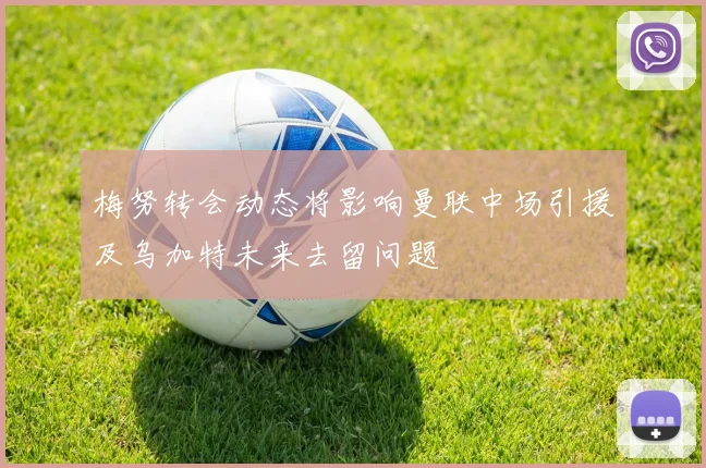 梅努转会动态将影响曼联中场引援及乌加特未来去留问题