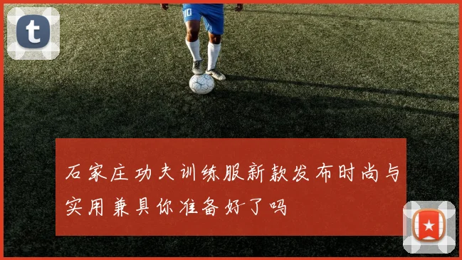 石家庄功夫训练服新款发布时尚与实用兼具你准备好了吗