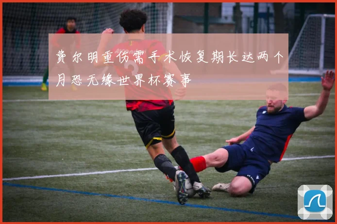 费尔明重伤需手术恢复期长达两个月恐无缘世界杯赛事