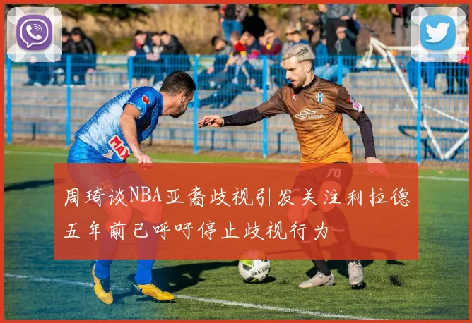 周琦谈NBA亚裔歧视引发关注利拉德五年前已呼吁停止歧视行为