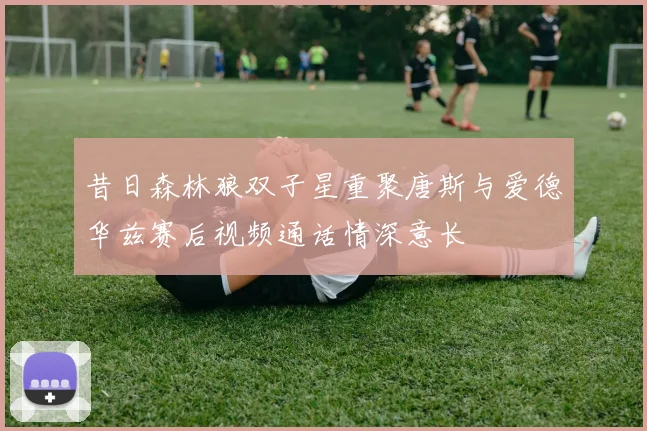 昔日森林狼双子星重聚唐斯与爱德华兹赛后视频通话情深意长