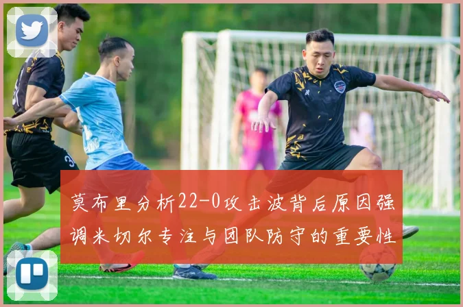 莫布里分析22-0攻击波背后原因强调米切尔专注与团队防守的重要性