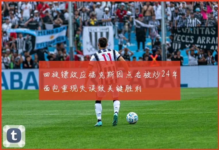 回旋镖效应福克斯因点名被炒24年面包重现失误致关键胜利