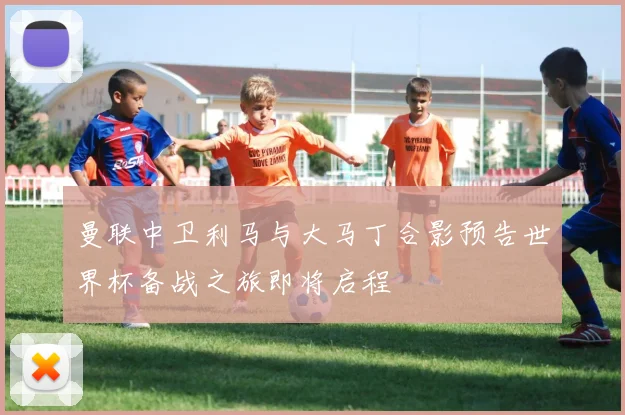 曼联中卫利马与大马丁合影预告世界杯备战之旅即将启程