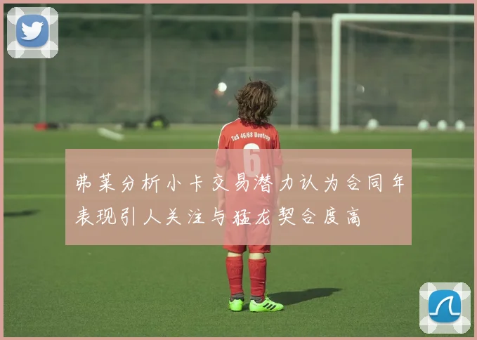 弗莱分析小卡交易潜力认为合同年表现引人关注与猛龙契合度高