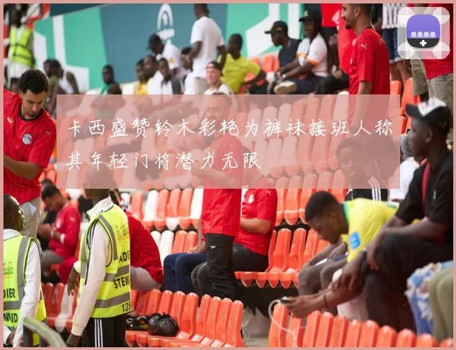 卡西盛赞铃木彩艳为裤袜接班人称其年轻门将潜力无限